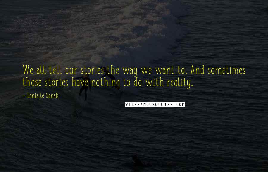 Danielle Ganek Quotes: We all tell our stories the way we want to. And sometimes those stories have nothing to do with reality.