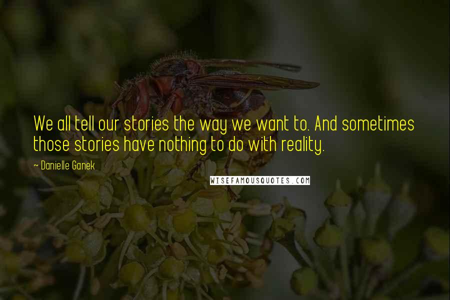 Danielle Ganek Quotes: We all tell our stories the way we want to. And sometimes those stories have nothing to do with reality.