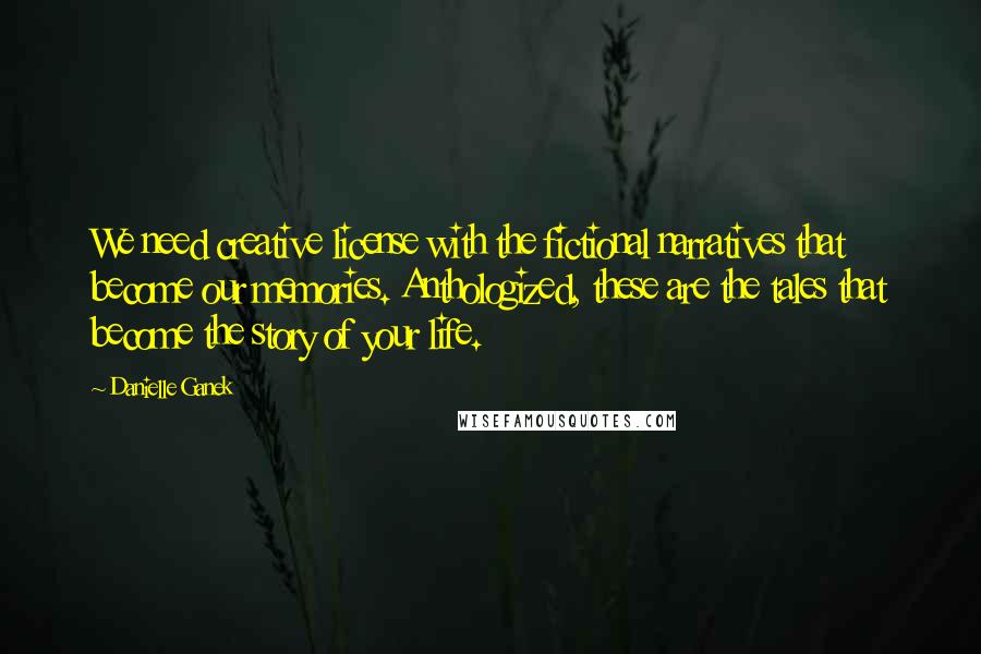 Danielle Ganek Quotes: We need creative license with the fictional narratives that become our memories. Anthologized, these are the tales that become the story of your life.