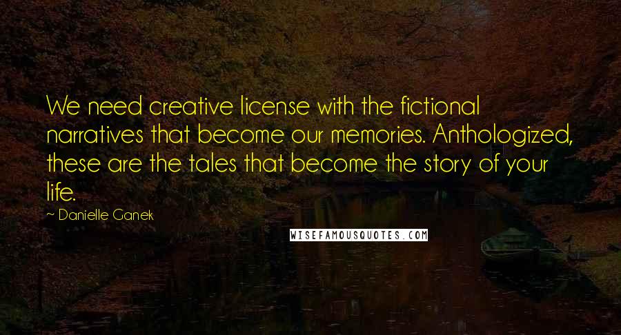 Danielle Ganek Quotes: We need creative license with the fictional narratives that become our memories. Anthologized, these are the tales that become the story of your life.