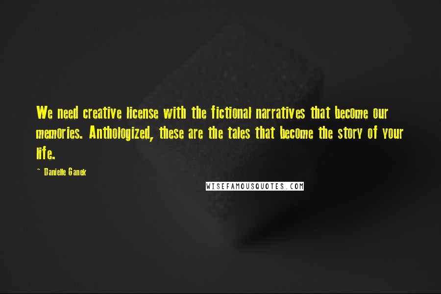 Danielle Ganek Quotes: We need creative license with the fictional narratives that become our memories. Anthologized, these are the tales that become the story of your life.