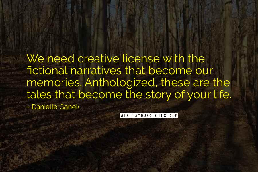 Danielle Ganek Quotes: We need creative license with the fictional narratives that become our memories. Anthologized, these are the tales that become the story of your life.