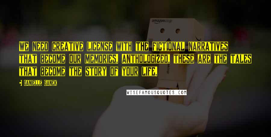 Danielle Ganek Quotes: We need creative license with the fictional narratives that become our memories. Anthologized, these are the tales that become the story of your life.
