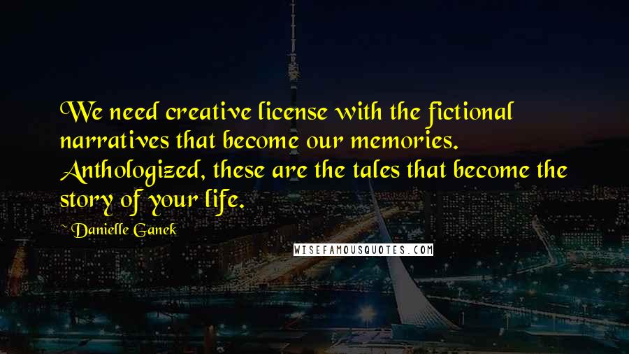 Danielle Ganek Quotes: We need creative license with the fictional narratives that become our memories. Anthologized, these are the tales that become the story of your life.