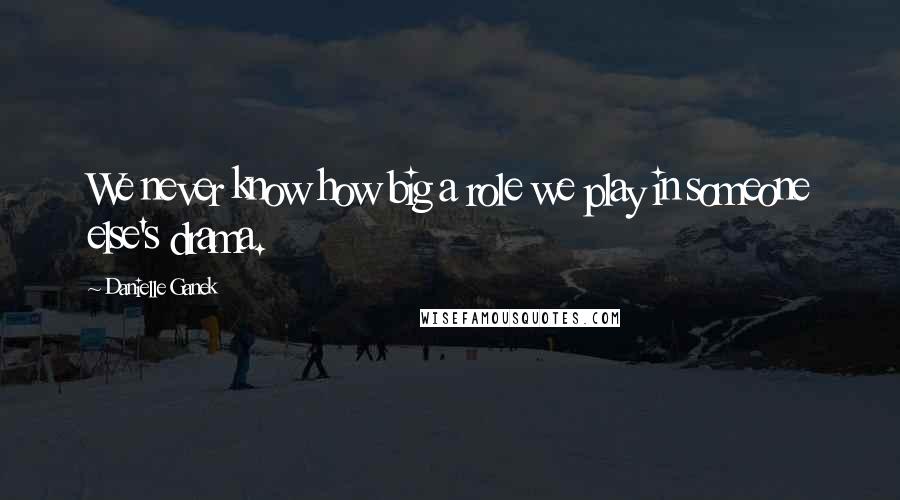 Danielle Ganek Quotes: We never know how big a role we play in someone else's drama.