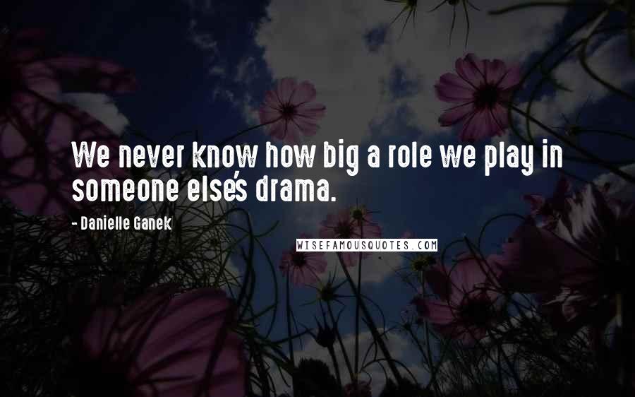 Danielle Ganek Quotes: We never know how big a role we play in someone else's drama.