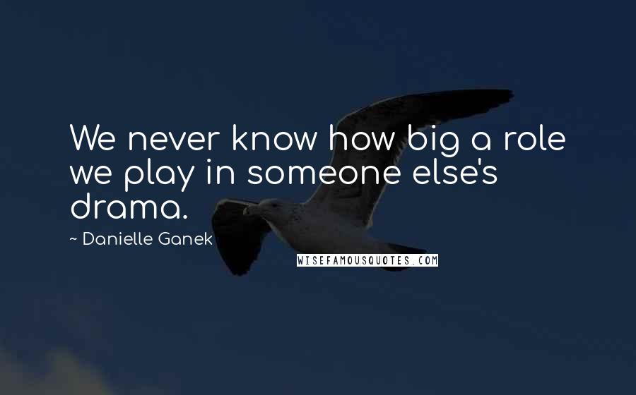 Danielle Ganek Quotes: We never know how big a role we play in someone else's drama.