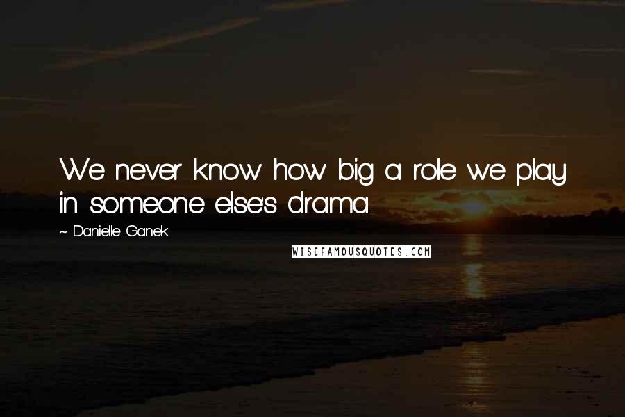 Danielle Ganek Quotes: We never know how big a role we play in someone else's drama.