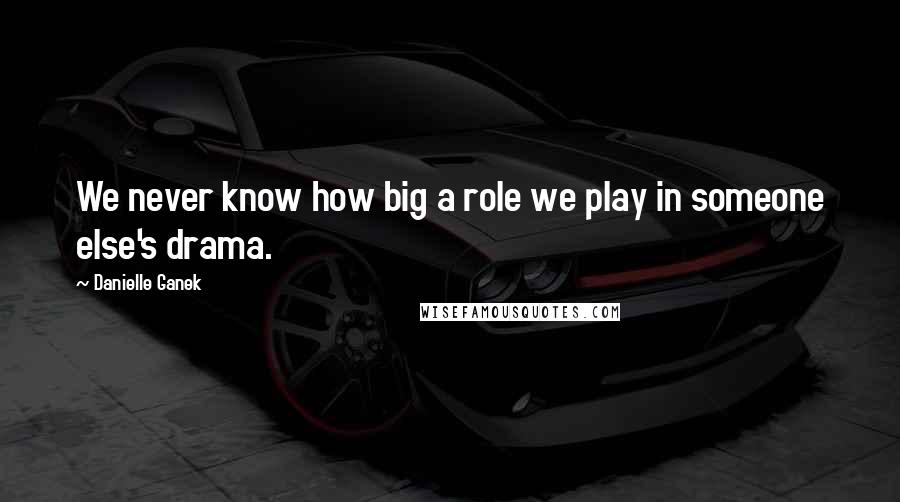 Danielle Ganek Quotes: We never know how big a role we play in someone else's drama.