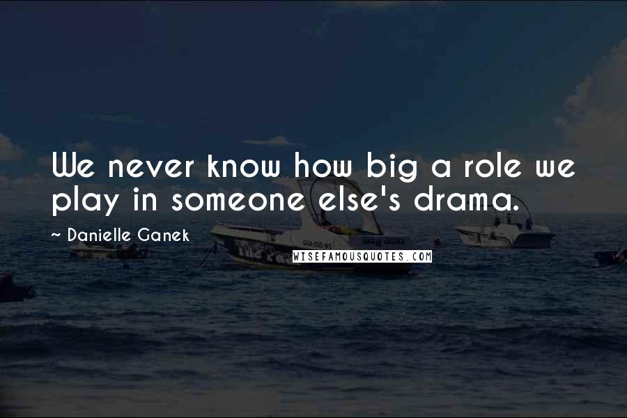 Danielle Ganek Quotes: We never know how big a role we play in someone else's drama.