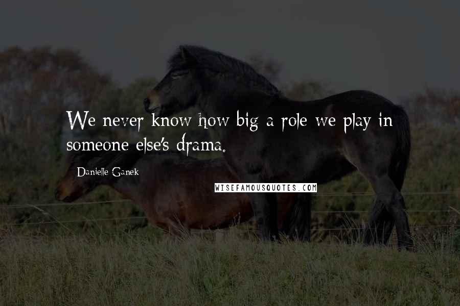 Danielle Ganek Quotes: We never know how big a role we play in someone else's drama.