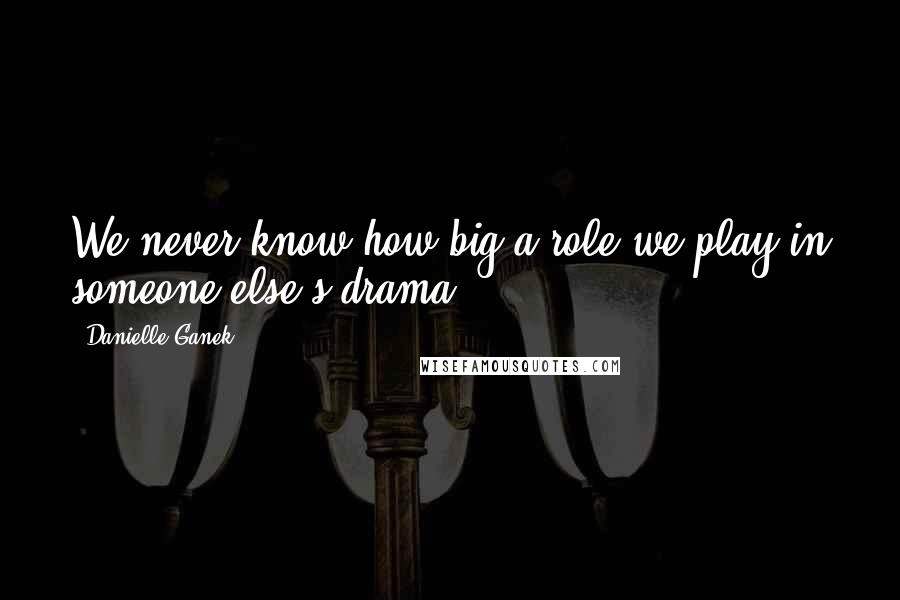 Danielle Ganek Quotes: We never know how big a role we play in someone else's drama.