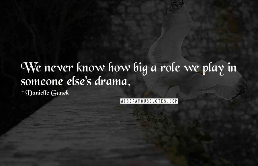 Danielle Ganek Quotes: We never know how big a role we play in someone else's drama.