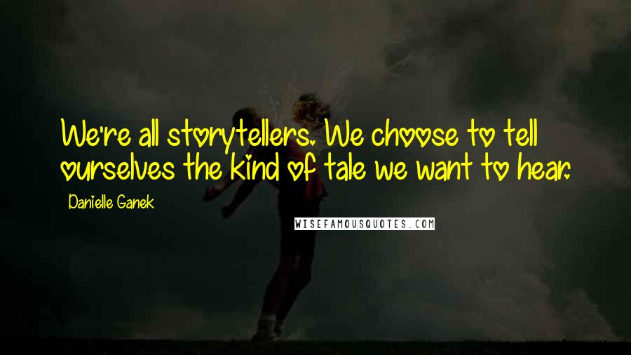 Danielle Ganek Quotes: We're all storytellers. We choose to tell ourselves the kind of tale we want to hear.