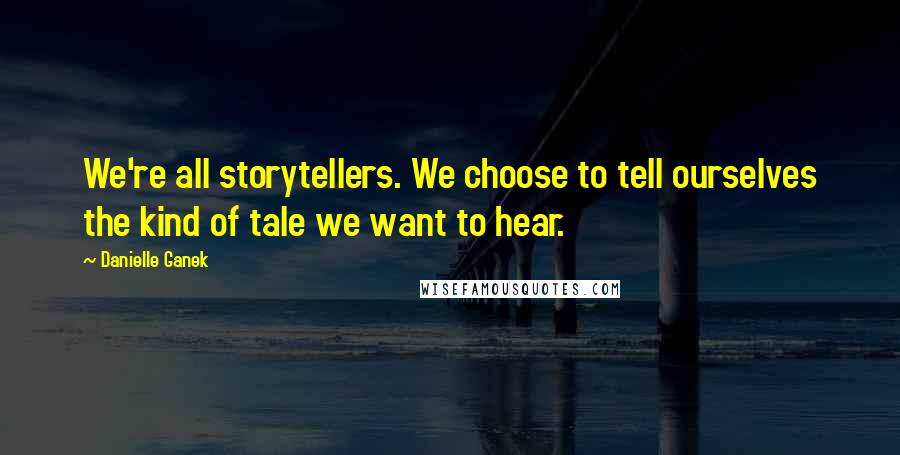 Danielle Ganek Quotes: We're all storytellers. We choose to tell ourselves the kind of tale we want to hear.