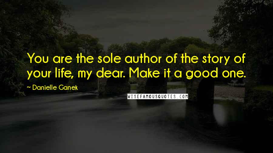 Danielle Ganek Quotes: You are the sole author of the story of your life, my dear. Make it a good one.