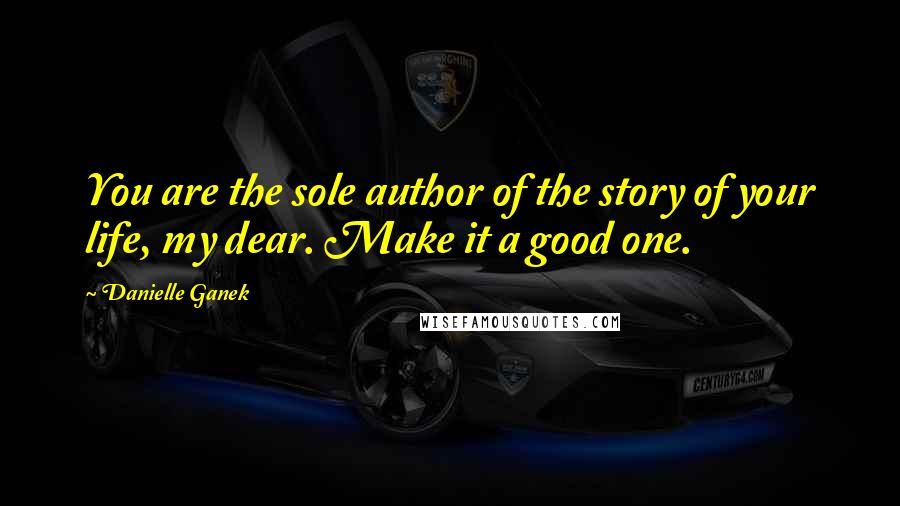 Danielle Ganek Quotes: You are the sole author of the story of your life, my dear. Make it a good one.
