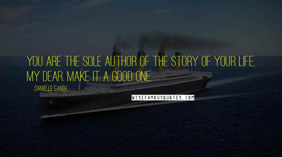 Danielle Ganek Quotes: You are the sole author of the story of your life, my dear. Make it a good one.