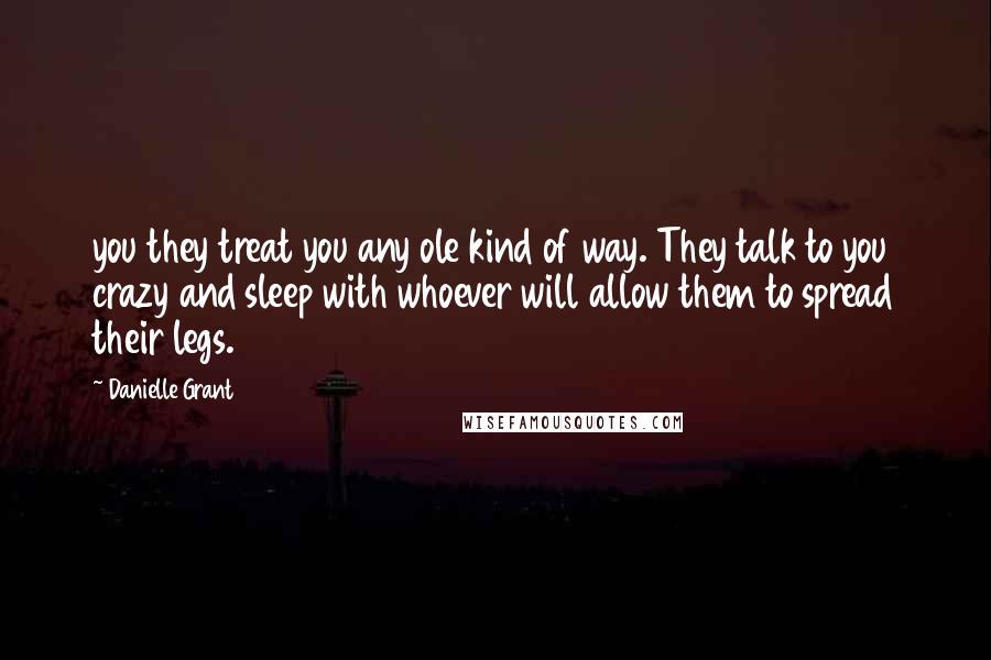 Danielle Grant Quotes: you they treat you any ole kind of way. They talk to you crazy and sleep with whoever will allow them to spread their legs.