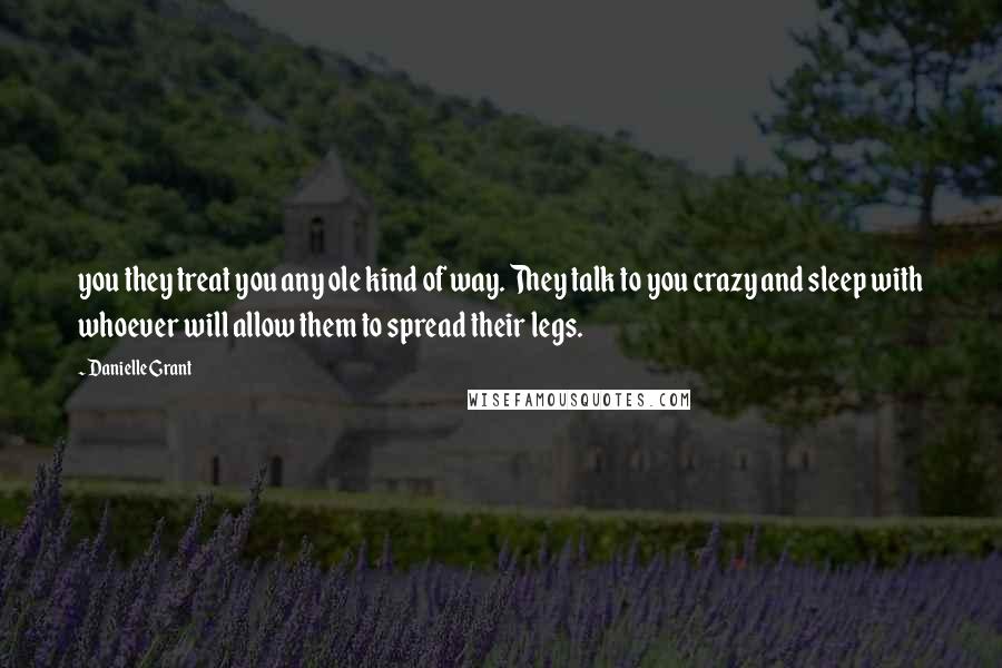 Danielle Grant Quotes: you they treat you any ole kind of way. They talk to you crazy and sleep with whoever will allow them to spread their legs.