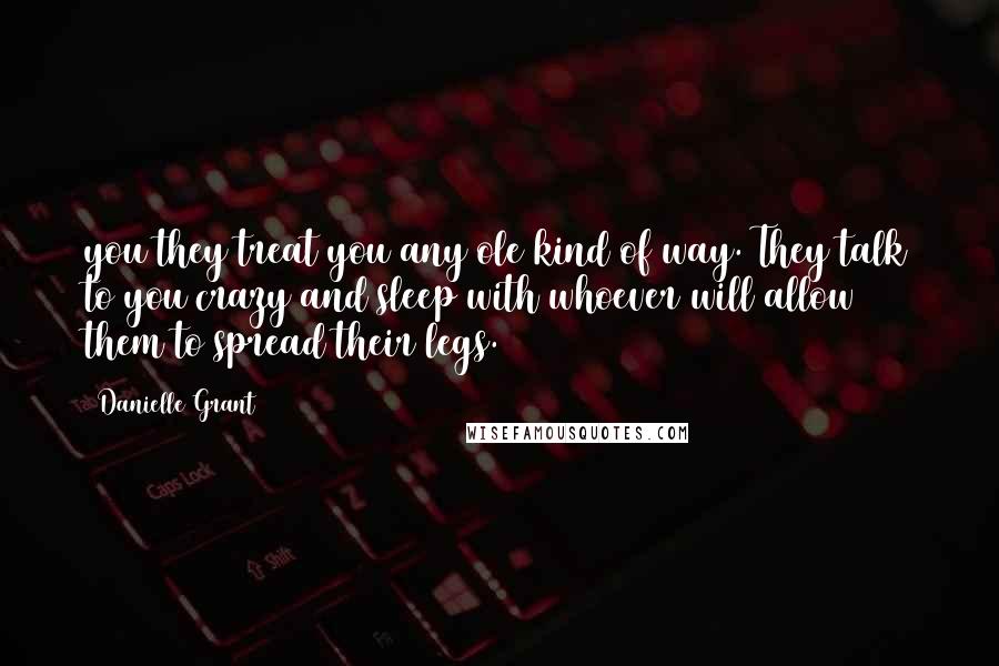 Danielle Grant Quotes: you they treat you any ole kind of way. They talk to you crazy and sleep with whoever will allow them to spread their legs.