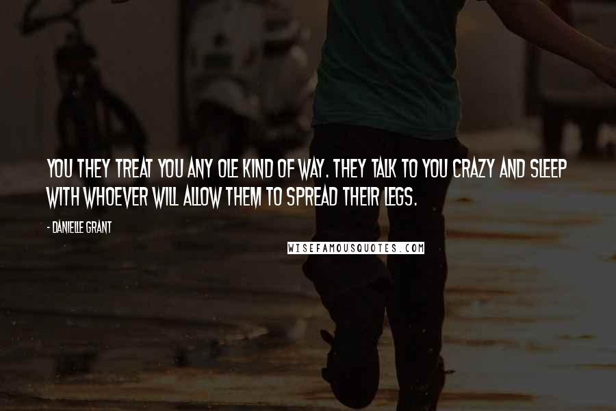 Danielle Grant Quotes: you they treat you any ole kind of way. They talk to you crazy and sleep with whoever will allow them to spread their legs.