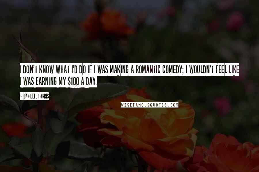 Danielle Harris Quotes: I don't know what I'd do if I was making a romantic comedy; I wouldn't feel like I was earning my $100 a day.
