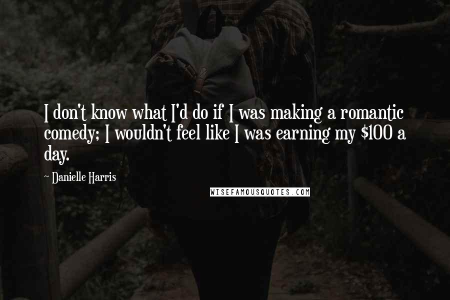 Danielle Harris Quotes: I don't know what I'd do if I was making a romantic comedy; I wouldn't feel like I was earning my $100 a day.