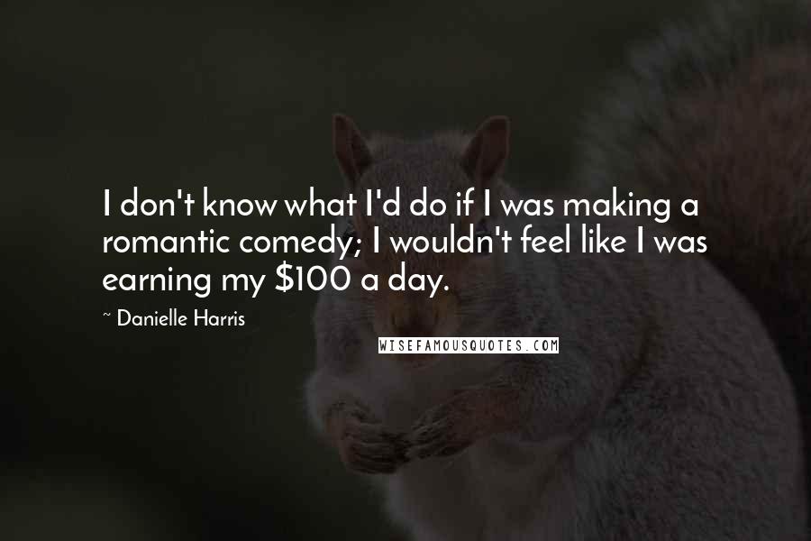 Danielle Harris Quotes: I don't know what I'd do if I was making a romantic comedy; I wouldn't feel like I was earning my $100 a day.