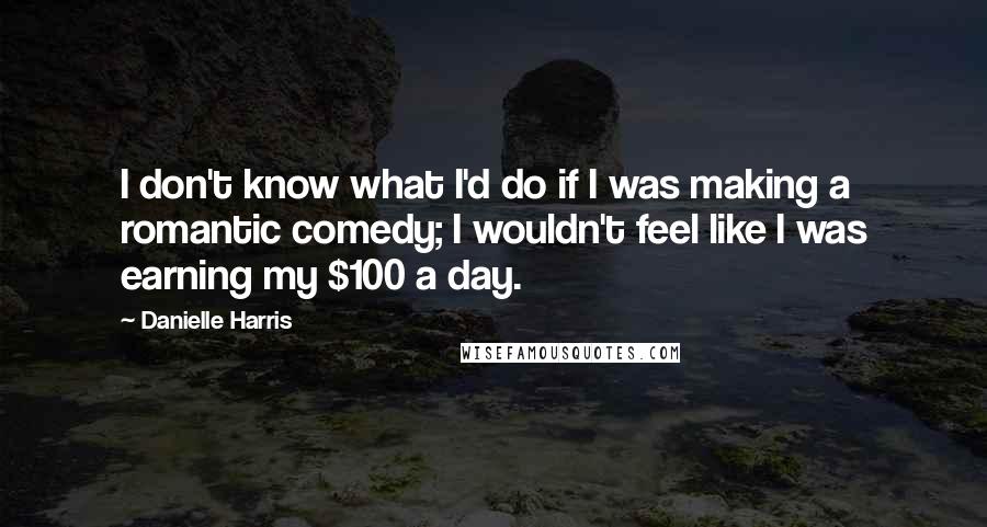 Danielle Harris Quotes: I don't know what I'd do if I was making a romantic comedy; I wouldn't feel like I was earning my $100 a day.