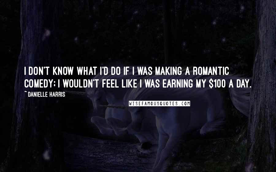 Danielle Harris Quotes: I don't know what I'd do if I was making a romantic comedy; I wouldn't feel like I was earning my $100 a day.