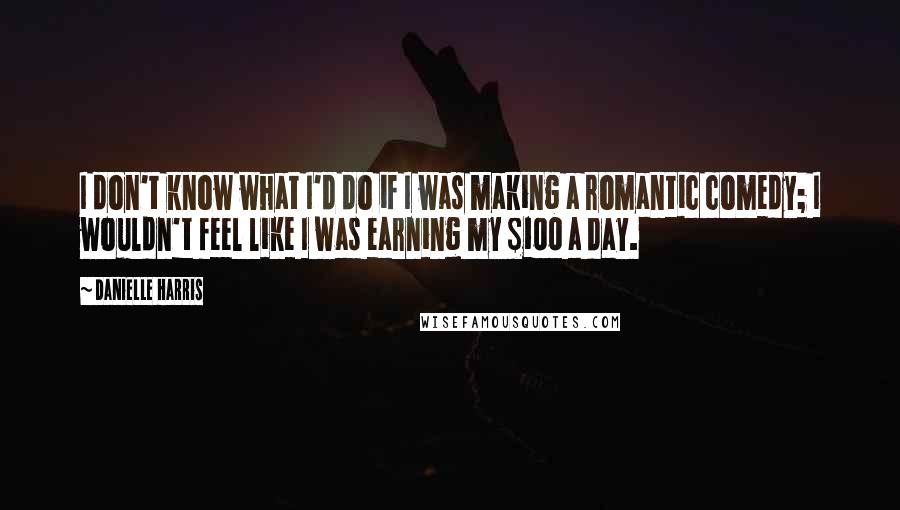 Danielle Harris Quotes: I don't know what I'd do if I was making a romantic comedy; I wouldn't feel like I was earning my $100 a day.