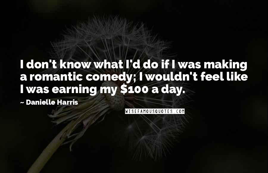 Danielle Harris Quotes: I don't know what I'd do if I was making a romantic comedy; I wouldn't feel like I was earning my $100 a day.