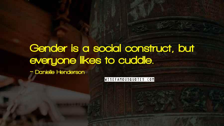 Danielle Henderson Quotes: Gender is a social construct, but everyone likes to cuddle.