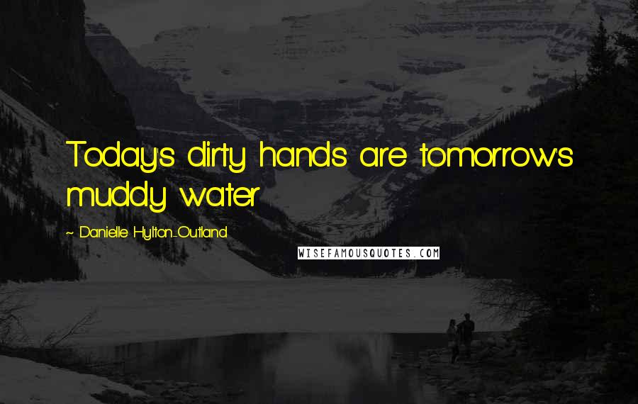 Danielle Hylton-Outland Quotes: Today's dirty hands are tomorrow's muddy water