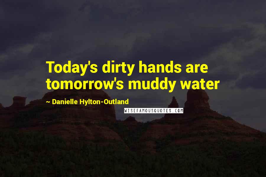 Danielle Hylton-Outland Quotes: Today's dirty hands are tomorrow's muddy water