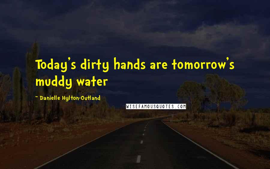 Danielle Hylton-Outland Quotes: Today's dirty hands are tomorrow's muddy water