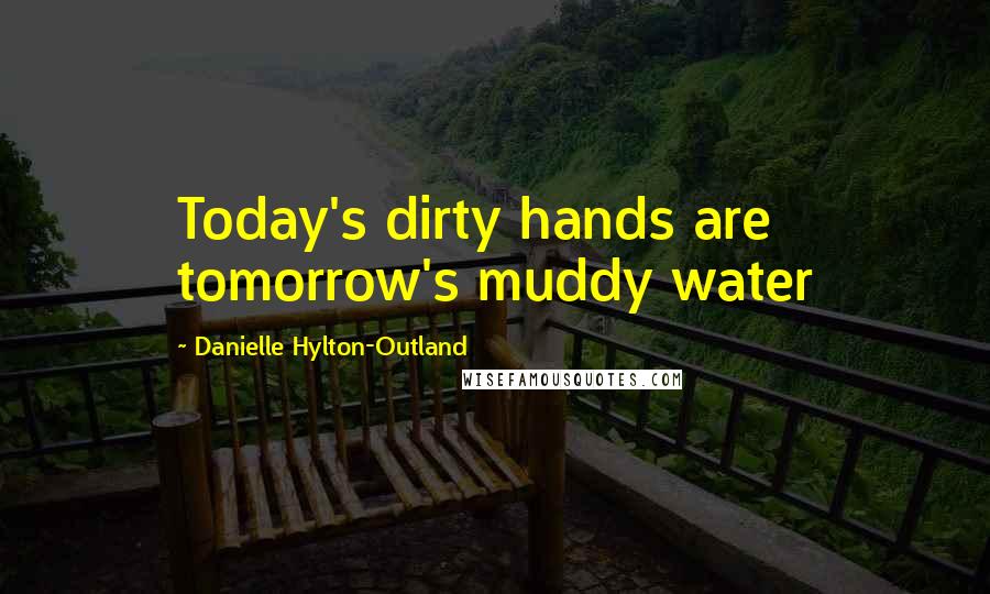 Danielle Hylton-Outland Quotes: Today's dirty hands are tomorrow's muddy water