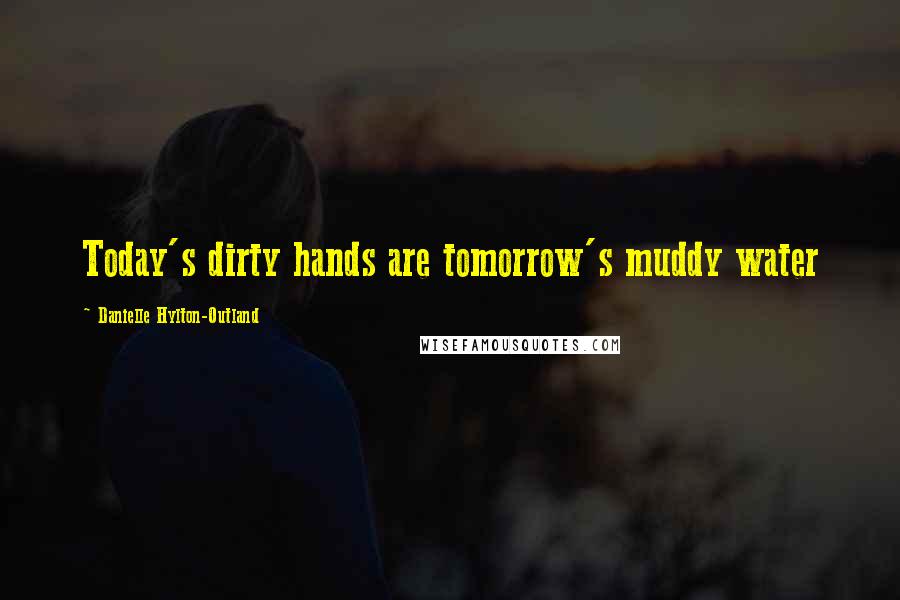 Danielle Hylton-Outland Quotes: Today's dirty hands are tomorrow's muddy water