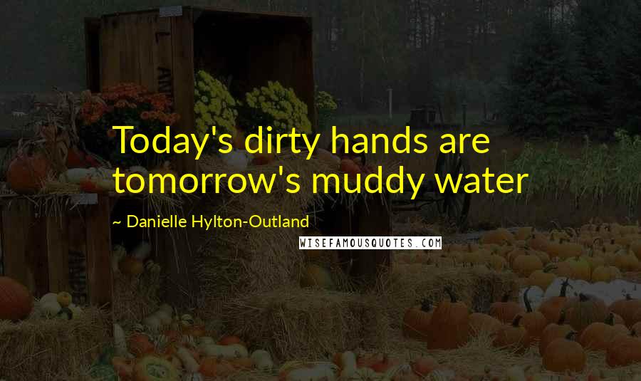 Danielle Hylton-Outland Quotes: Today's dirty hands are tomorrow's muddy water