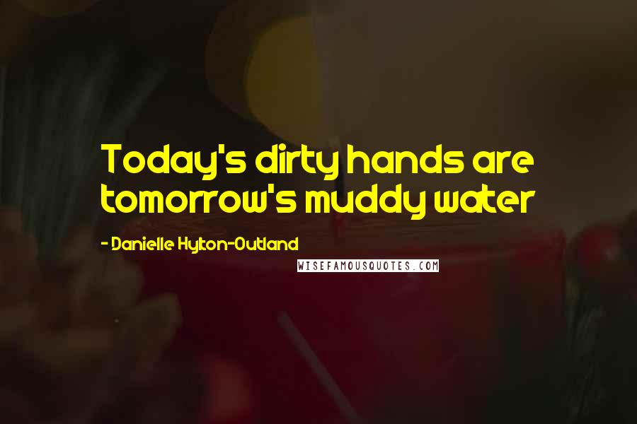 Danielle Hylton-Outland Quotes: Today's dirty hands are tomorrow's muddy water