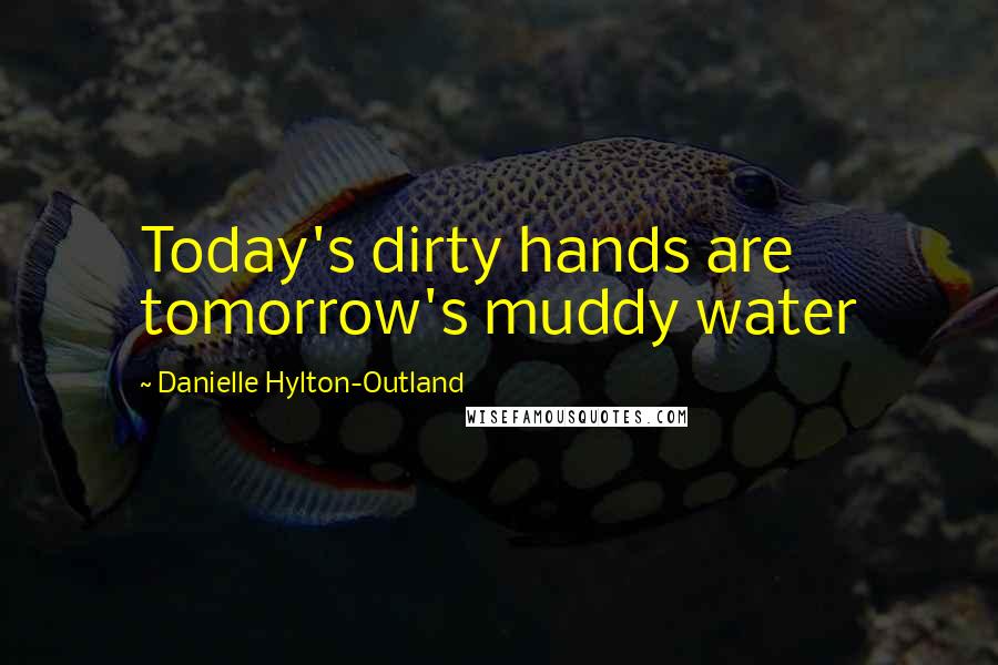 Danielle Hylton-Outland Quotes: Today's dirty hands are tomorrow's muddy water
