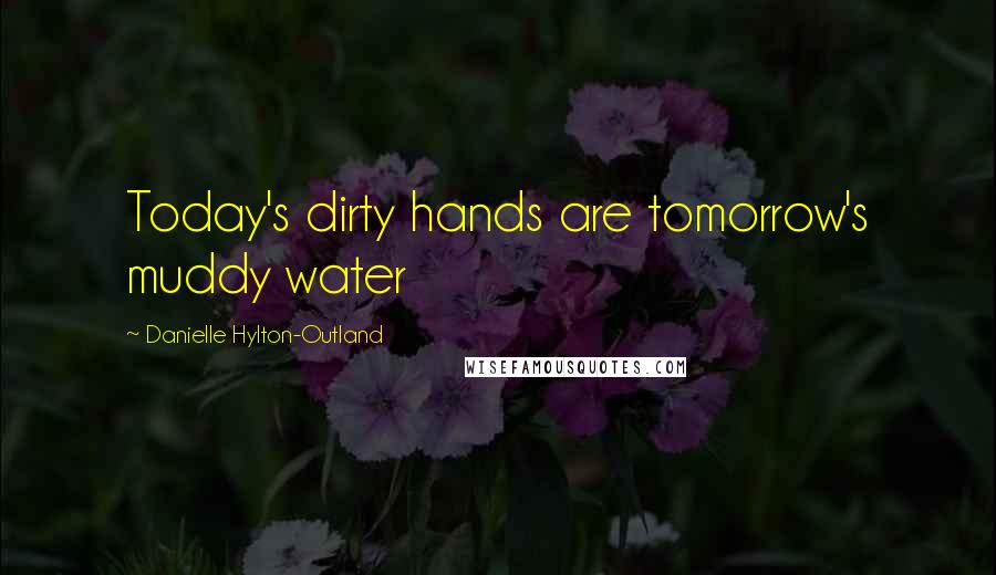 Danielle Hylton-Outland Quotes: Today's dirty hands are tomorrow's muddy water