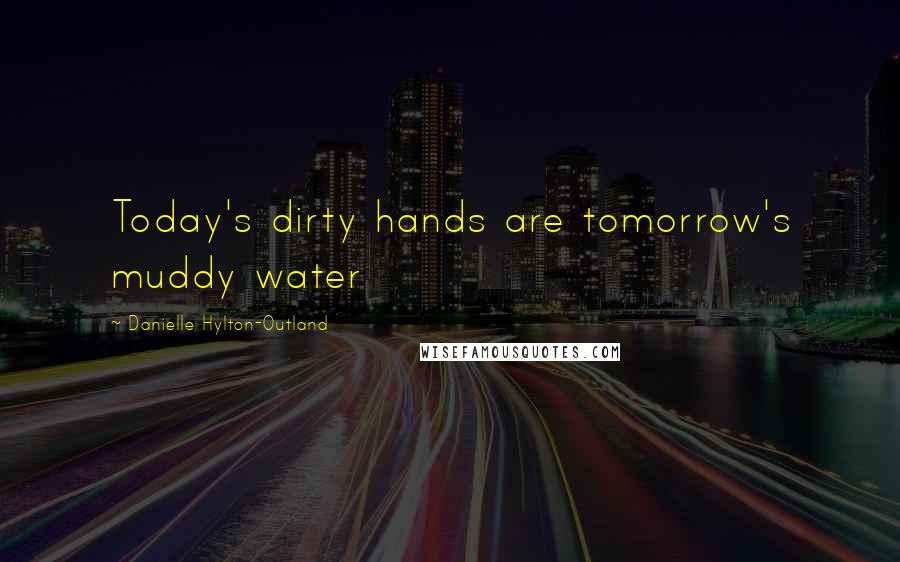 Danielle Hylton-Outland Quotes: Today's dirty hands are tomorrow's muddy water