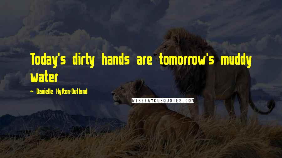 Danielle Hylton-Outland Quotes: Today's dirty hands are tomorrow's muddy water