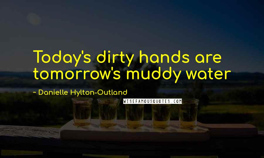 Danielle Hylton-Outland Quotes: Today's dirty hands are tomorrow's muddy water