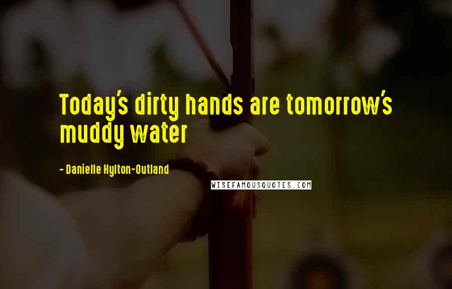 Danielle Hylton-Outland Quotes: Today's dirty hands are tomorrow's muddy water