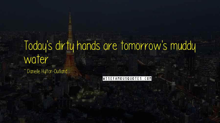 Danielle Hylton-Outland Quotes: Today's dirty hands are tomorrow's muddy water