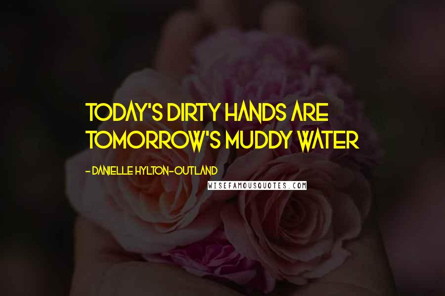 Danielle Hylton-Outland Quotes: Today's dirty hands are tomorrow's muddy water