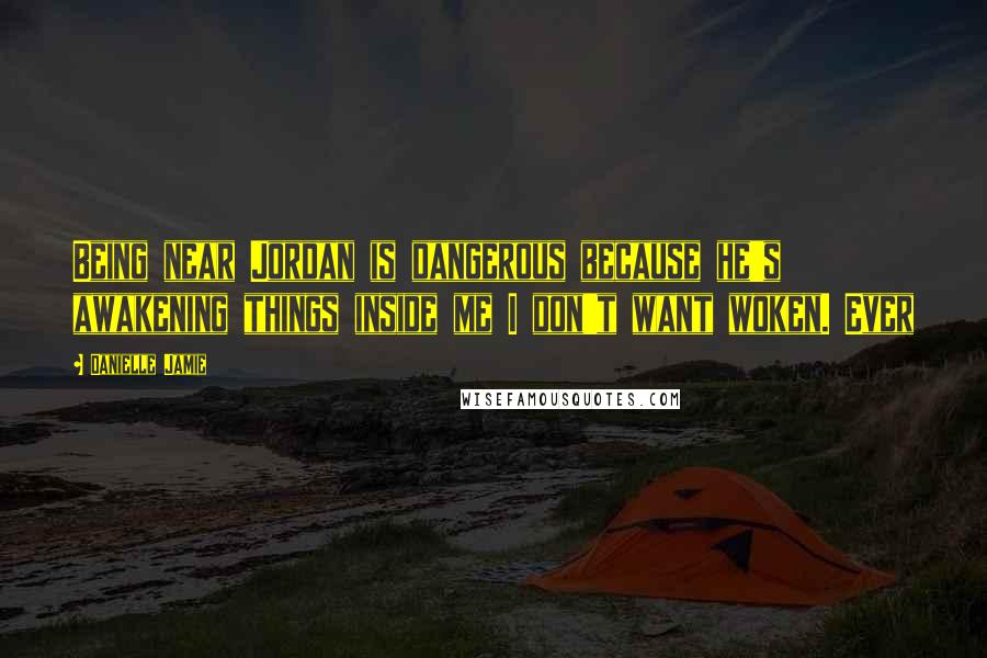 Danielle Jamie Quotes: Being near Jordan is dangerous because he's awakening things inside me I don't want woken. Ever